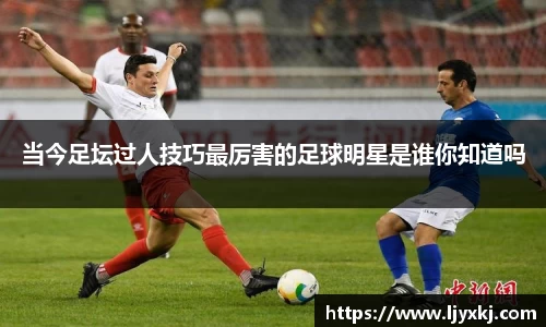 当今足坛过人技巧最厉害的足球明星是谁你知道吗