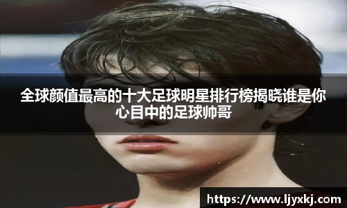 全球颜值最高的十大足球明星排行榜揭晓谁是你心目中的足球帅哥
