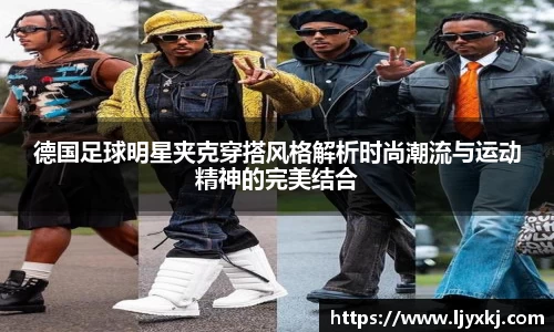 德国足球明星夹克穿搭风格解析时尚潮流与运动精神的完美结合