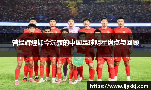 曾经辉煌如今沉寂的中国足球明星盘点与回顾
